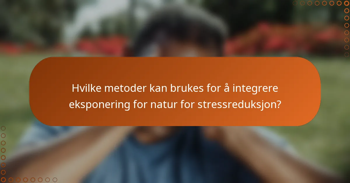 Hvilke metoder kan brukes for å integrere eksponering for natur for stressreduksjon?