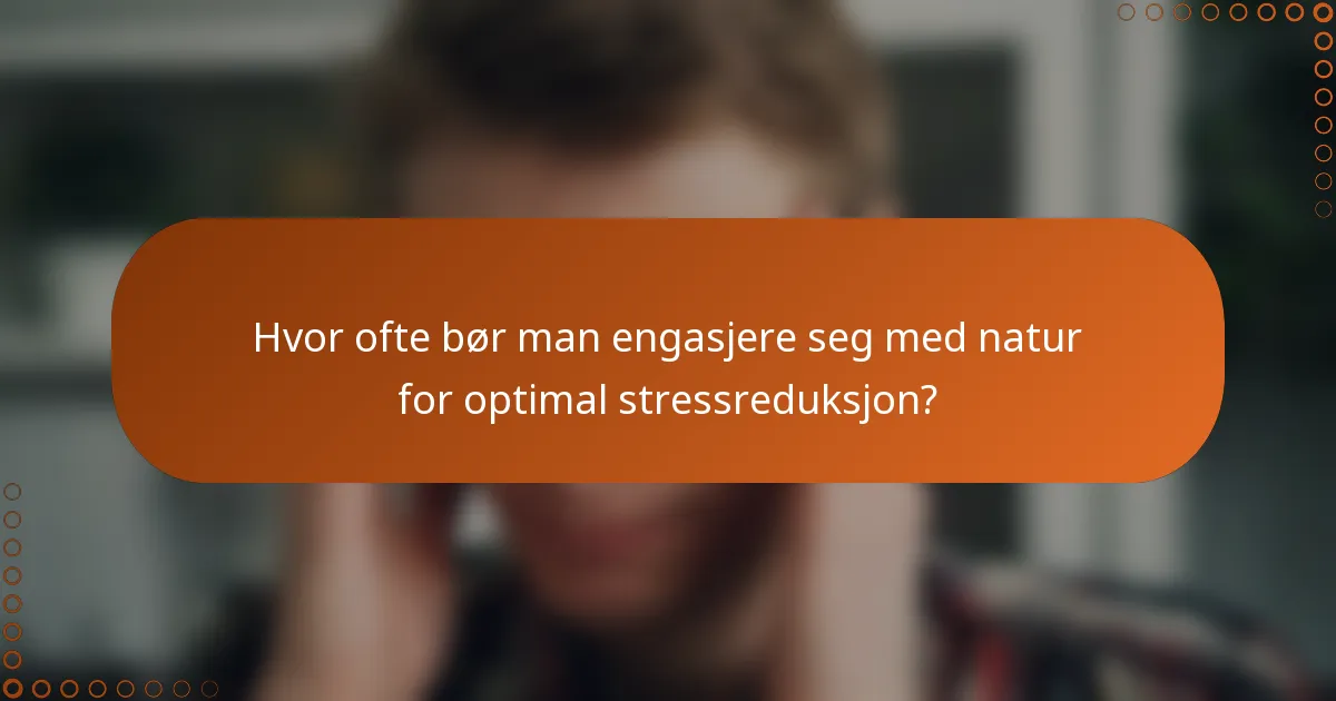 Hvor ofte bør man engasjere seg med natur for optimal stressreduksjon?